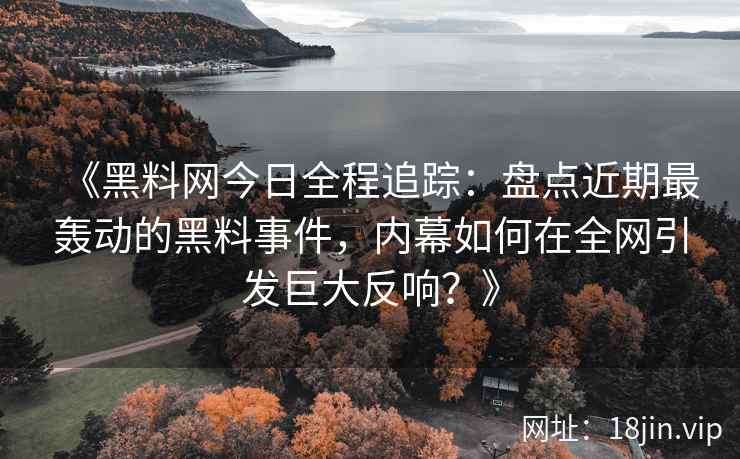 《黑料网今日全程追踪：盘点近期最轰动的黑料事件，内幕如何在全网引发巨大反响？》