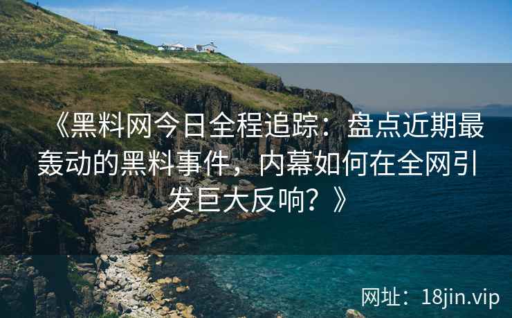 《黑料网今日全程追踪：盘点近期最轰动的黑料事件，内幕如何在全网引发巨大反响？》