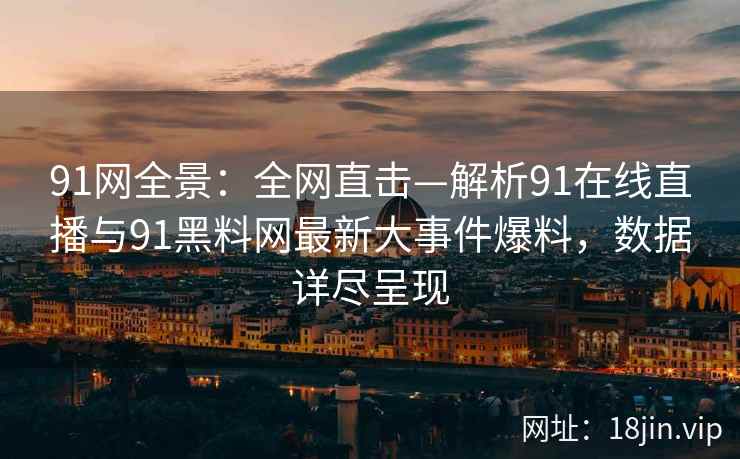 91网全景：全网直击—解析91在线直播与91黑料网最新大事件爆料，数据详尽呈现
