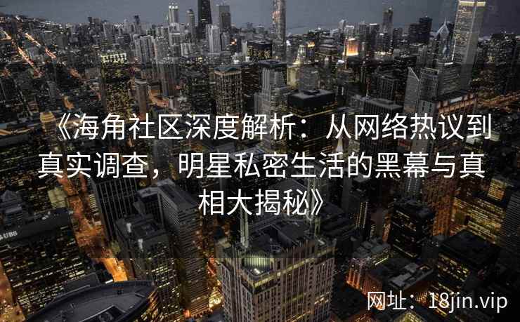 《海角社区深度解析：从网络热议到真实调查，明星私密生活的黑幕与真相大揭秘》