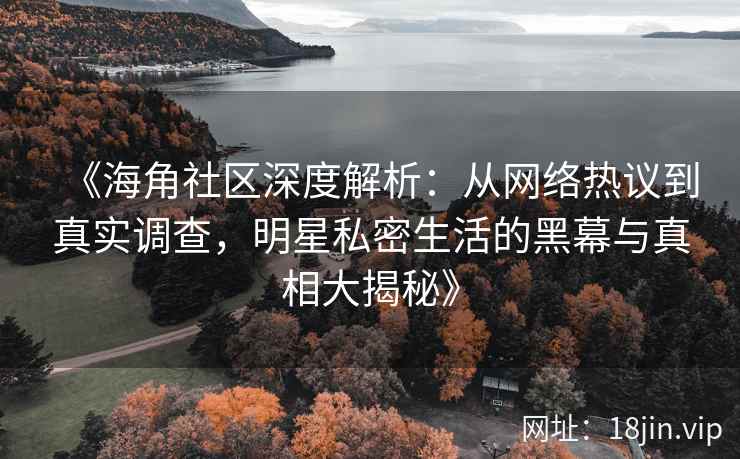 《海角社区深度解析：从网络热议到真实调查，明星私密生活的黑幕与真相大揭秘》