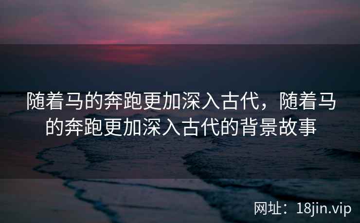 随着马的奔跑更加深入古代，随着马的奔跑更加深入古代的背景故事