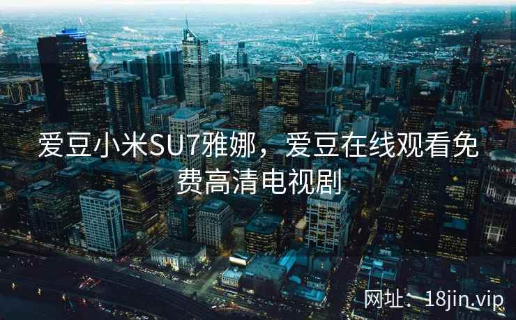 爱豆小米SU7雅娜，爱豆在线观看免费高清电视剧