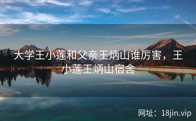 大学王小莲和父亲王炳山谁厉害，王小莲王炳山宿舍