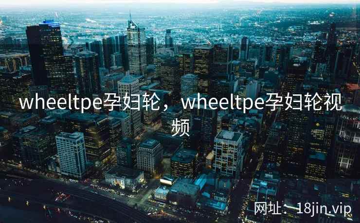 wheeltpe孕妇轮，wheeltpe孕妇轮视频