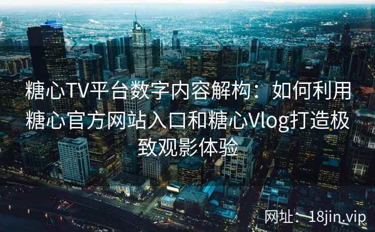 糖心TV平台数字内容解构：如何利用糖心官方网站入口和糖心Vlog打造极致观影体验