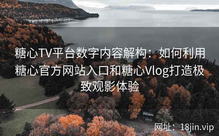 糖心TV平台数字内容解构：如何利用糖心官方网站入口和糖心Vlog打造极致观影体验