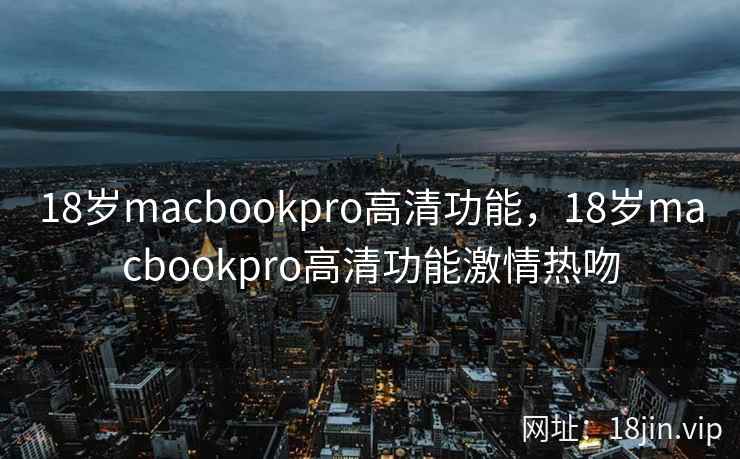 18岁macbookpro高清功能，18岁macbookpro高清功能激情热吻