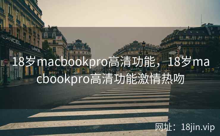 18岁macbookpro高清功能，18岁macbookpro高清功能激情热吻