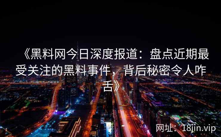 《黑料网今日深度报道：盘点近期最受关注的黑料事件，背后秘密令人咋舌》