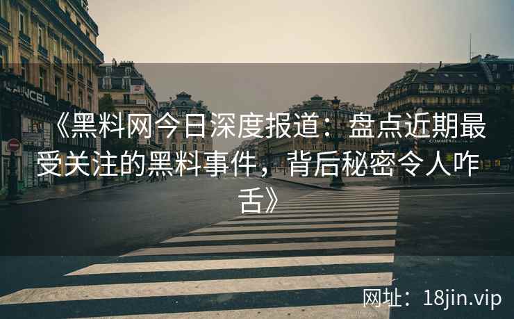 《黑料网今日深度报道：盘点近期最受关注的黑料事件，背后秘密令人咋舌》