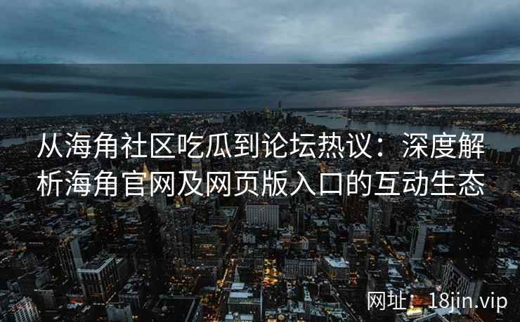 从海角社区吃瓜到论坛热议：深度解析海角官网及网页版入口的互动生态