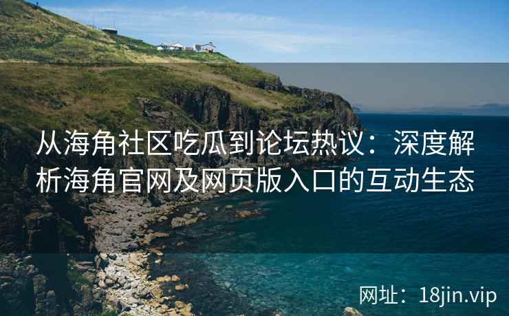 从海角社区吃瓜到论坛热议：深度解析海角官网及网页版入口的互动生态