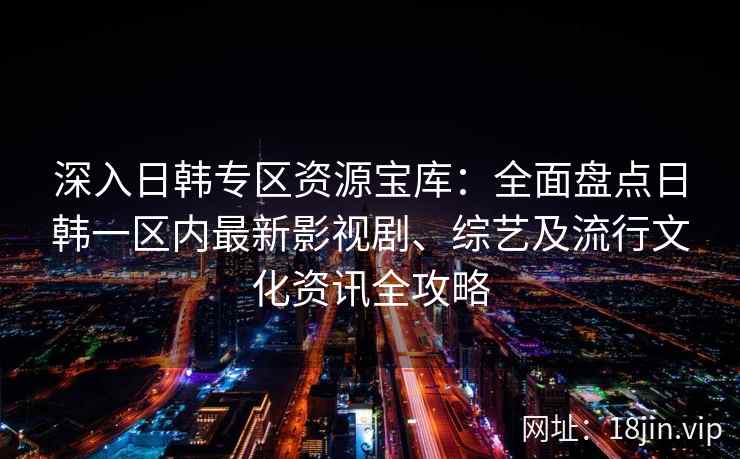 深入日韩专区资源宝库：全面盘点日韩一区内最新影视剧、综艺及流行文化资讯全攻略