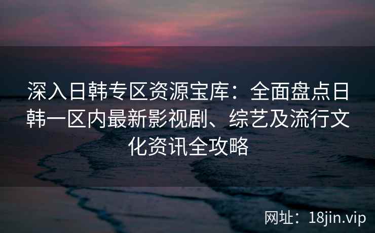 深入日韩专区资源宝库：全面盘点日韩一区内最新影视剧、综艺及流行文化资讯全攻略