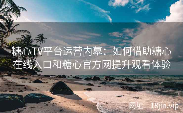 糖心TV平台运营内幕：如何借助糖心在线入口和糖心官方网提升观看体验