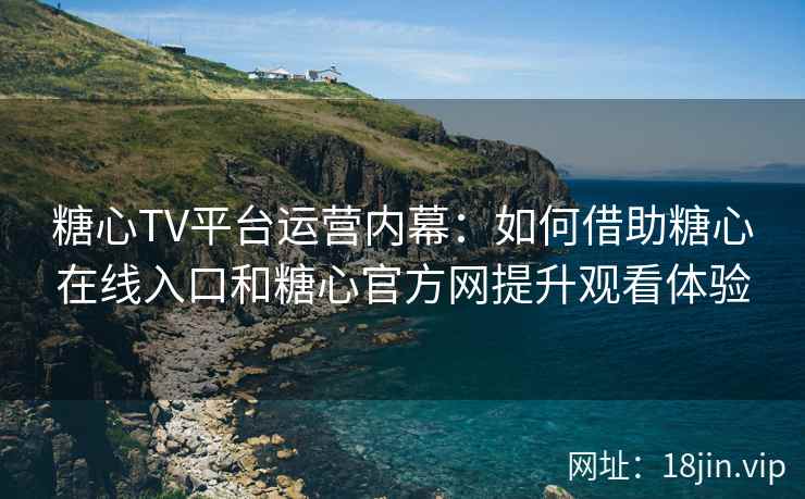 糖心TV平台运营内幕：如何借助糖心在线入口和糖心官方网提升观看体验
