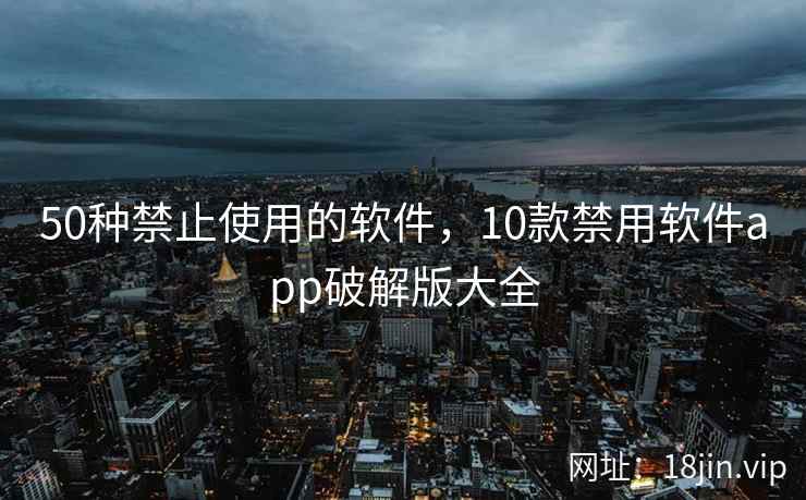 50种禁止使用的软件，10款禁用软件app破解版大全