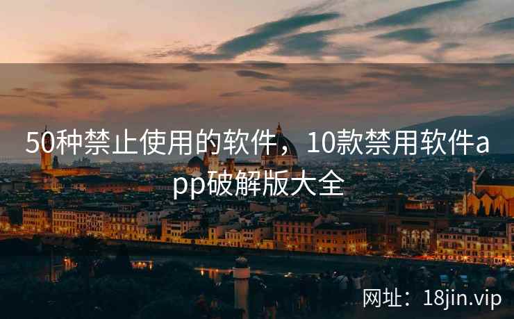 50种禁止使用的软件，10款禁用软件app破解版大全