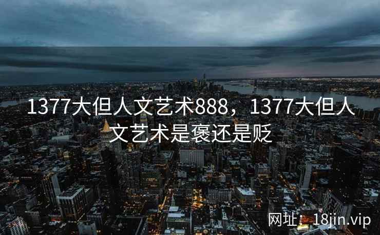 1377大但人文艺术888，1377大但人文艺术是褒还是贬