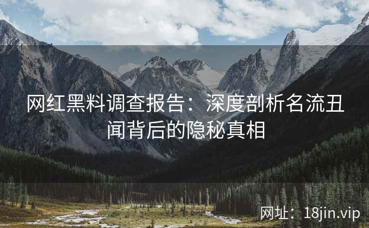 网红黑料调查报告：深度剖析名流丑闻背后的隐秘真相