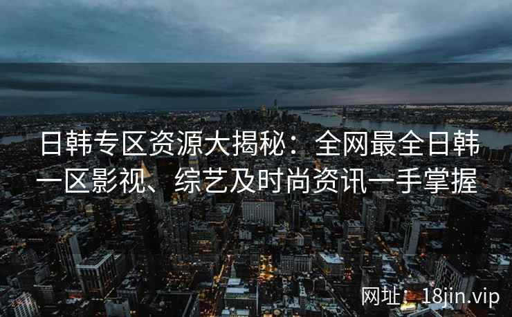 日韩专区资源大揭秘：全网最全日韩一区影视、综艺及时尚资讯一手掌握