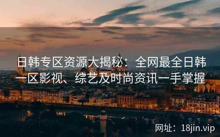 日韩专区资源大揭秘：全网最全日韩一区影视、综艺及时尚资讯一手掌握