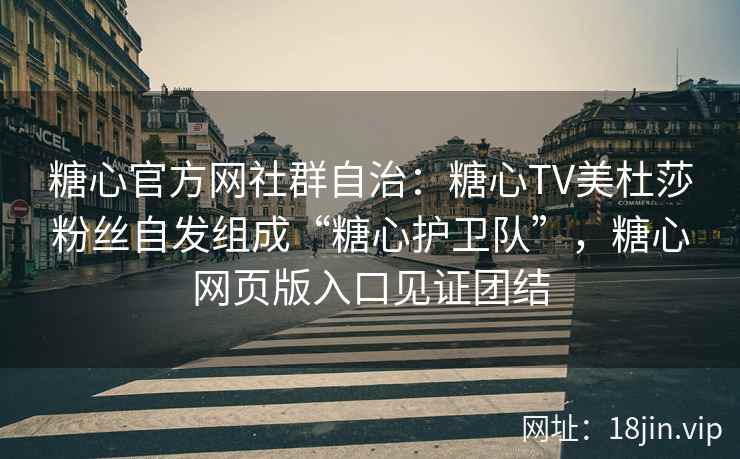 糖心官方网社群自治：糖心TV美杜莎粉丝自发组成“糖心护卫队”，糖心网页版入口见证团结