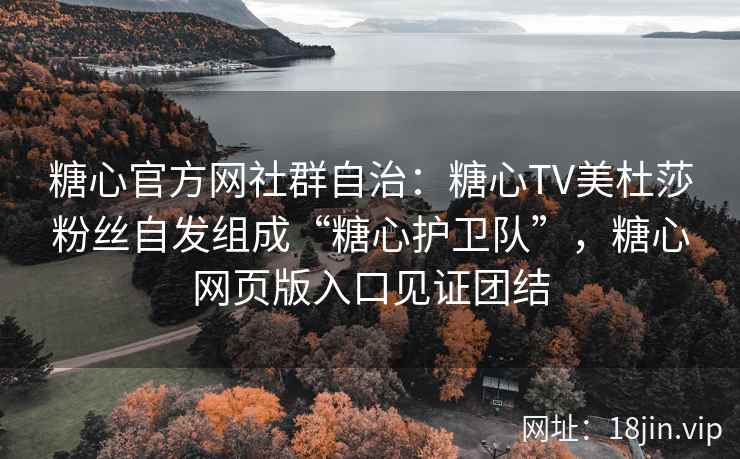 糖心官方网社群自治：糖心TV美杜莎粉丝自发组成“糖心护卫队”，糖心网页版入口见证团结