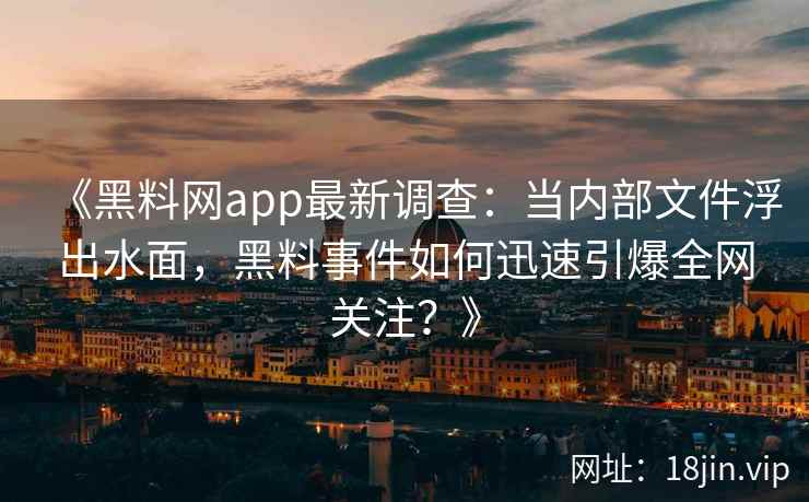 《黑料网app最新调查：当内部文件浮出水面，黑料事件如何迅速引爆全网关注？》