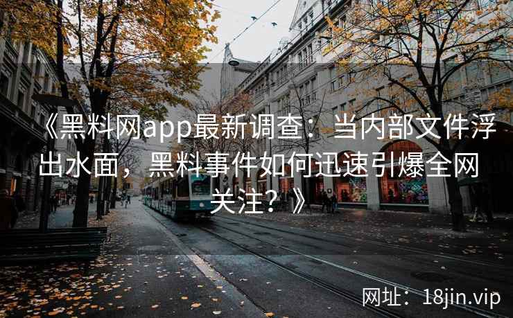 《黑料网app最新调查：当内部文件浮出水面，黑料事件如何迅速引爆全网关注？》