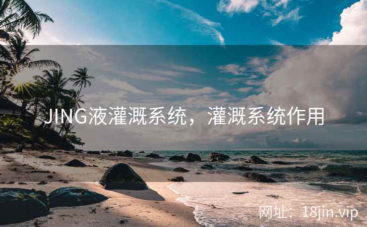 JING液灌溉系统，灌溉系统作用