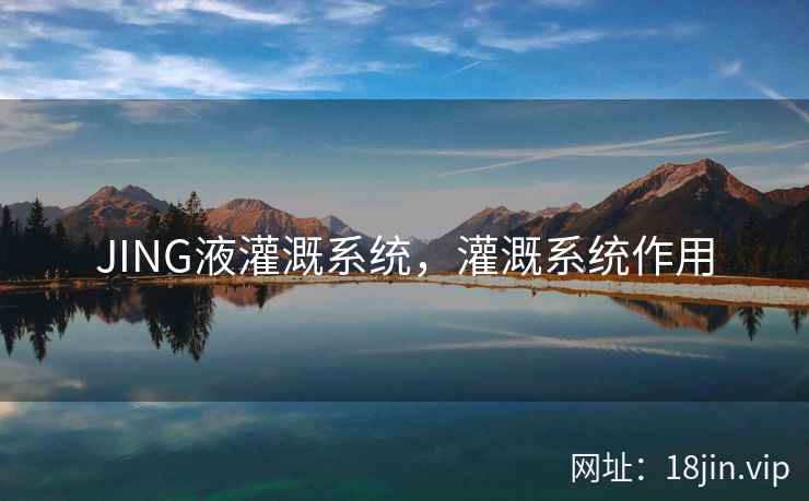 JING液灌溉系统，灌溉系统作用