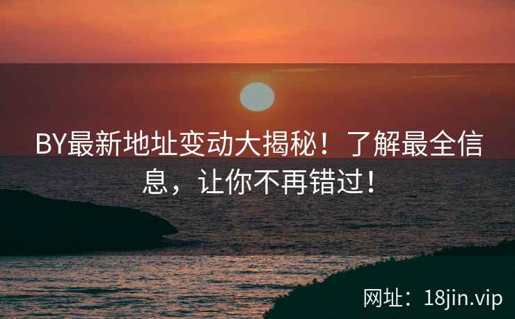 BY最新地址变动大揭秘！了解最全信息，让你不再错过！