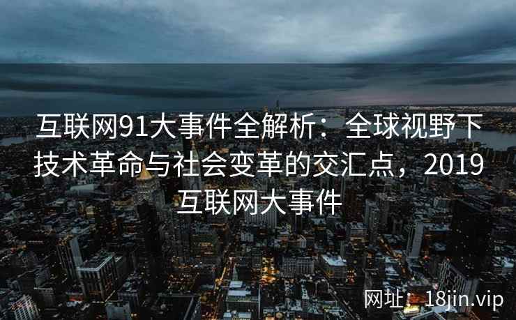 互联网91大事件全解析：全球视野下技术革命与社会变革的交汇点，2019互联网大事件
