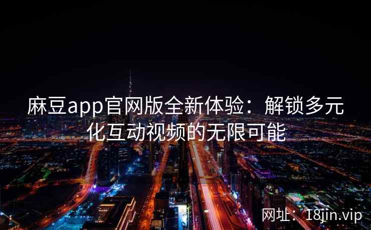 麻豆app官网版全新体验：解锁多元化互动视频的无限可能