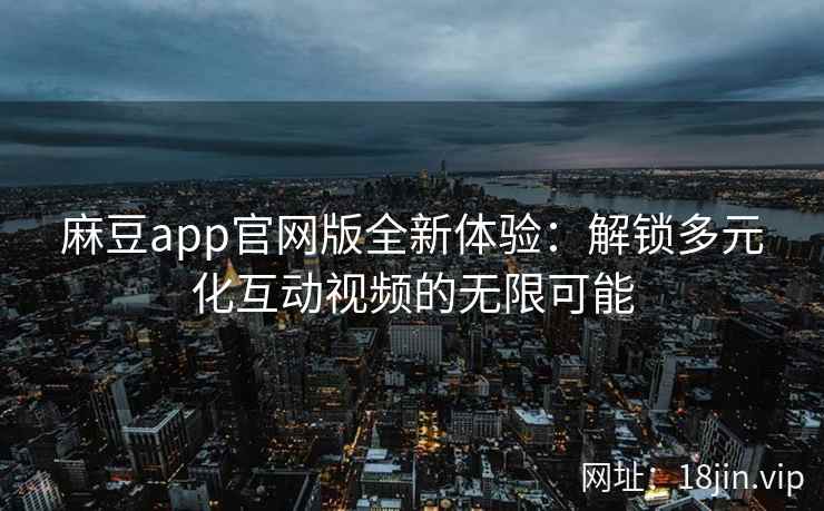 麻豆app官网版全新体验：解锁多元化互动视频的无限可能